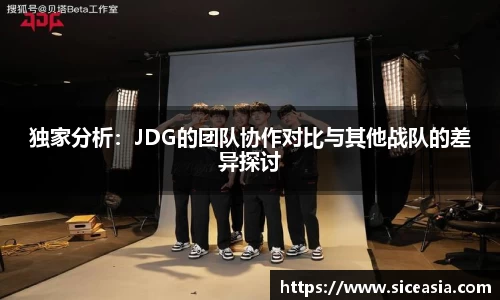 独家分析：JDG的团队协作对比与其他战队的差异探讨