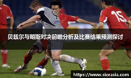 贝兹尔与朗斯对决前瞻分析及比赛结果预测探讨